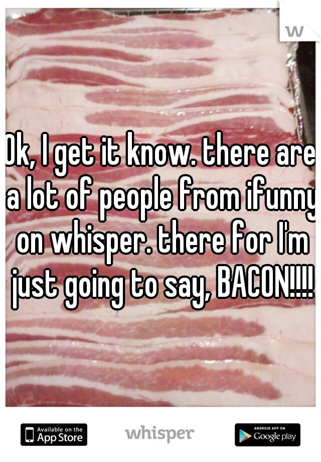 Ok, I get it know. there are a lot of people from ifunny on whisper. there for I'm just going to say, BACON!!!!