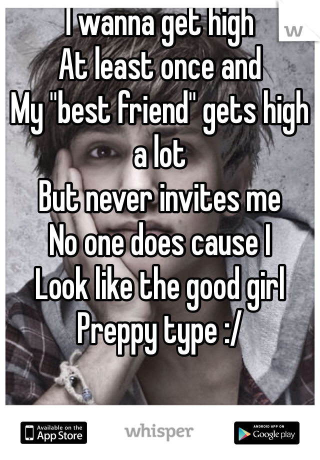 I wanna get high 
At least once and
My "best friend" gets high a lot
But never invites me 
No one does cause I 
Look like the good girl 
Preppy type :/