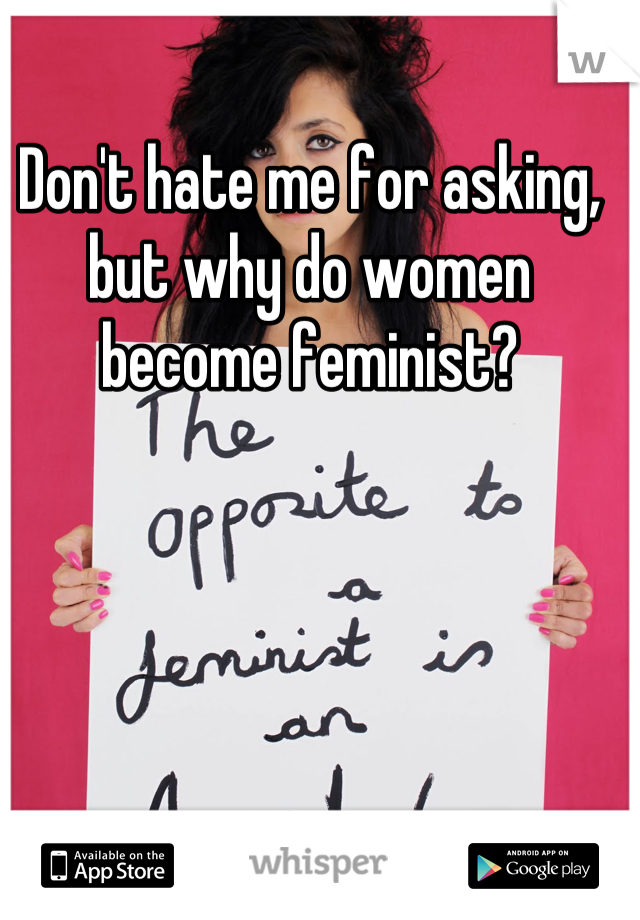Don't hate me for asking, but why do women become feminist?