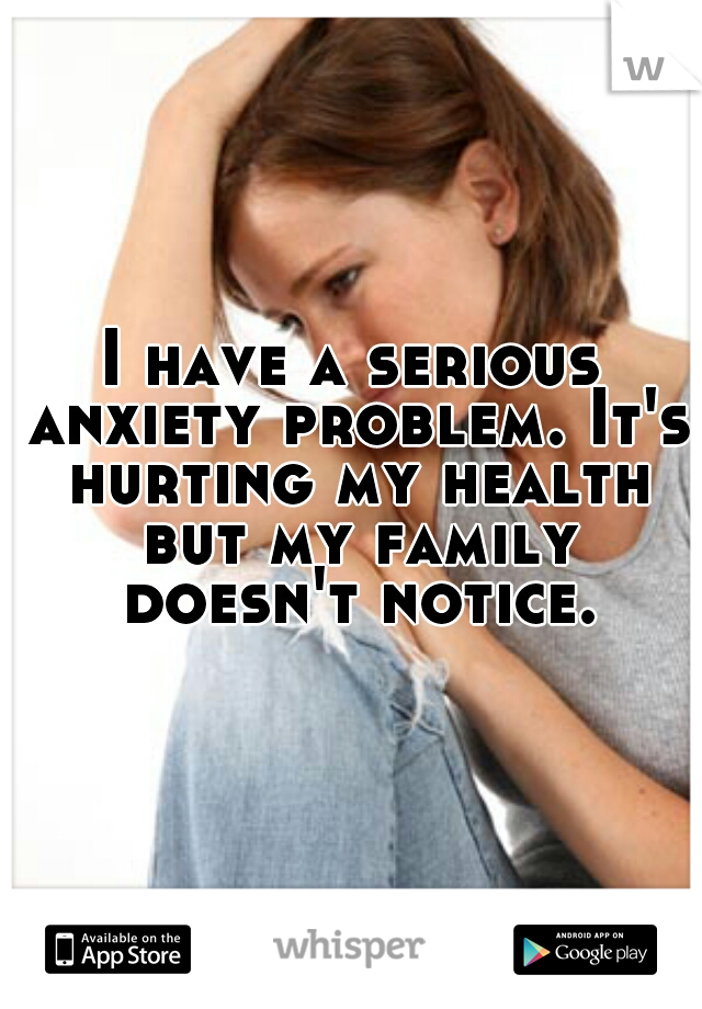 I have a serious anxiety problem. It's hurting my health but my family doesn't notice.