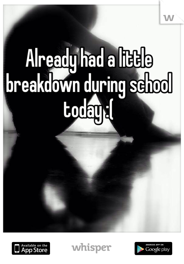 Already had a little breakdown during school today :(