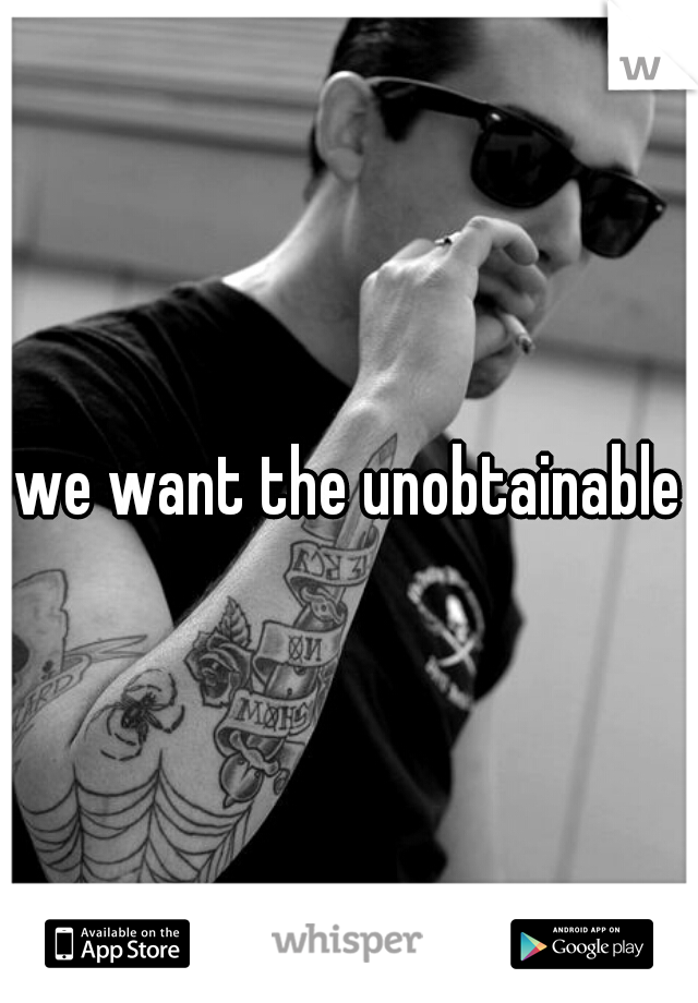 we want the unobtainable