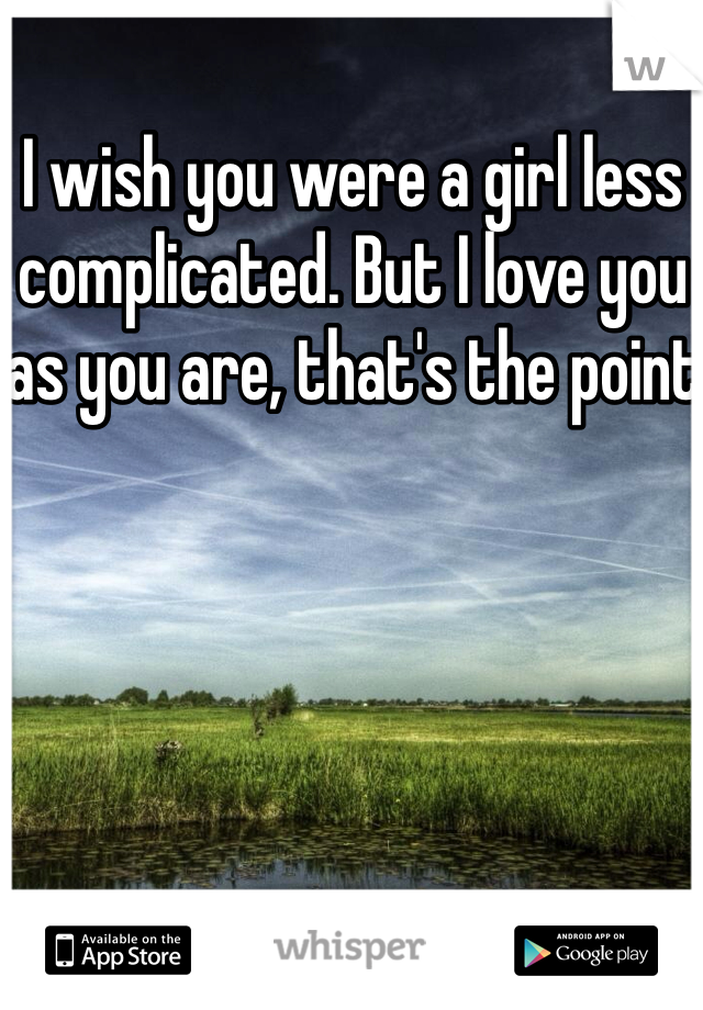 I wish you were a girl less complicated. But I love you as you are, that's the point