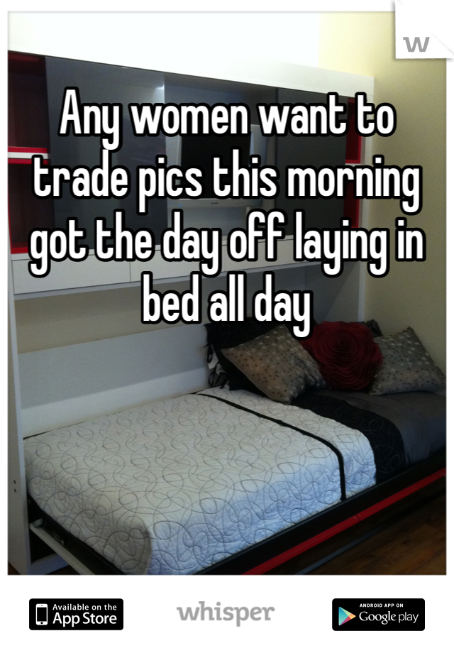 Any women want to trade pics this morning got the day off laying in bed all day 