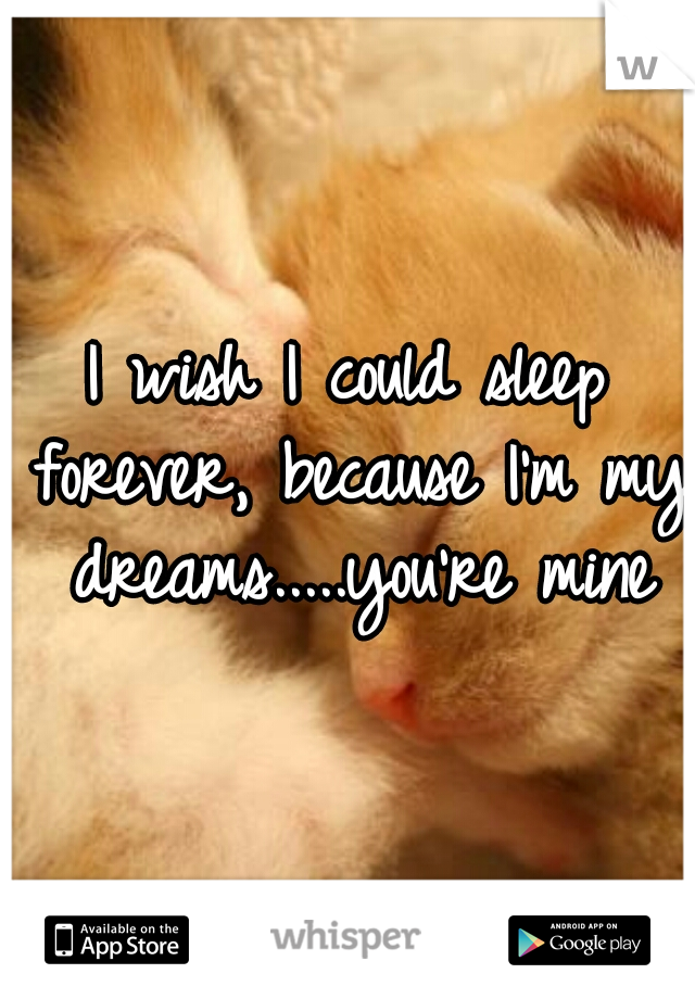 I wish I could sleep forever, because I'm my dreams.....you're mine