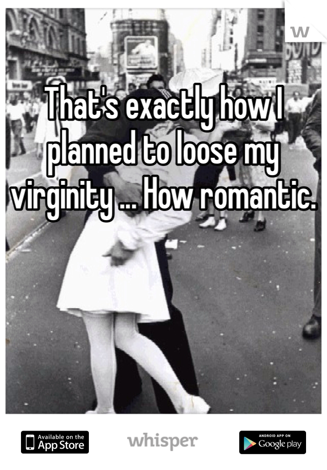 That's exactly how I planned to loose my virginity ... How romantic. 