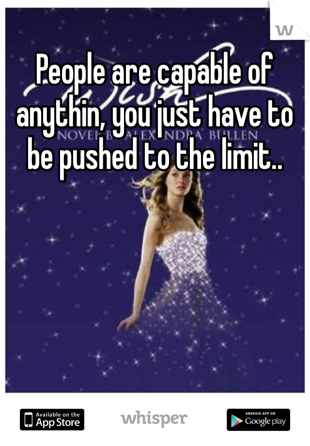 People are capable of anythin, you just have to be pushed to the limit..
