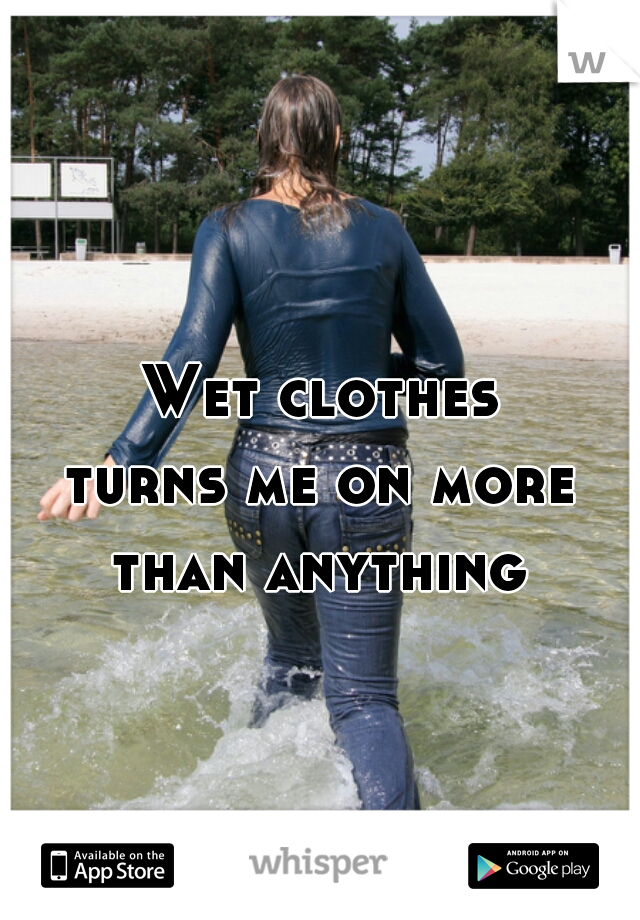 

.
Wet clothes
turns me on more
than anything

    