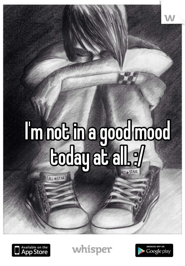 I'm not in a good mood today at all. :/