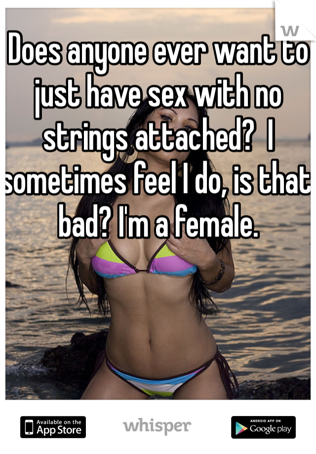 Does anyone ever want to just have sex with no strings attached?  I sometimes feel I do, is that bad? I'm a female. 
