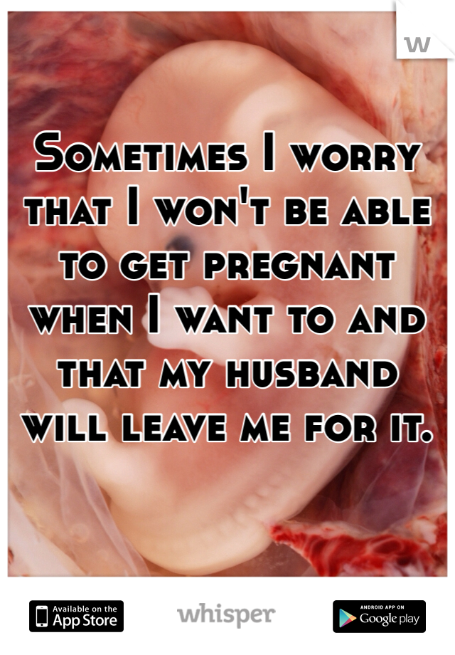 Sometimes I worry that I won't be able to get pregnant when I want to and that my husband will leave me for it. 