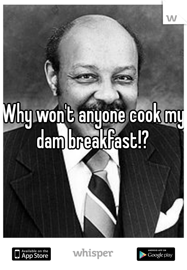 Why won't anyone cook my dam breakfast!? 