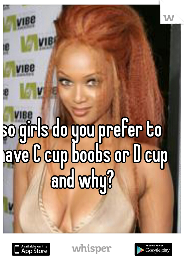 so girls do you prefer to have C cup boobs or D cup and why?