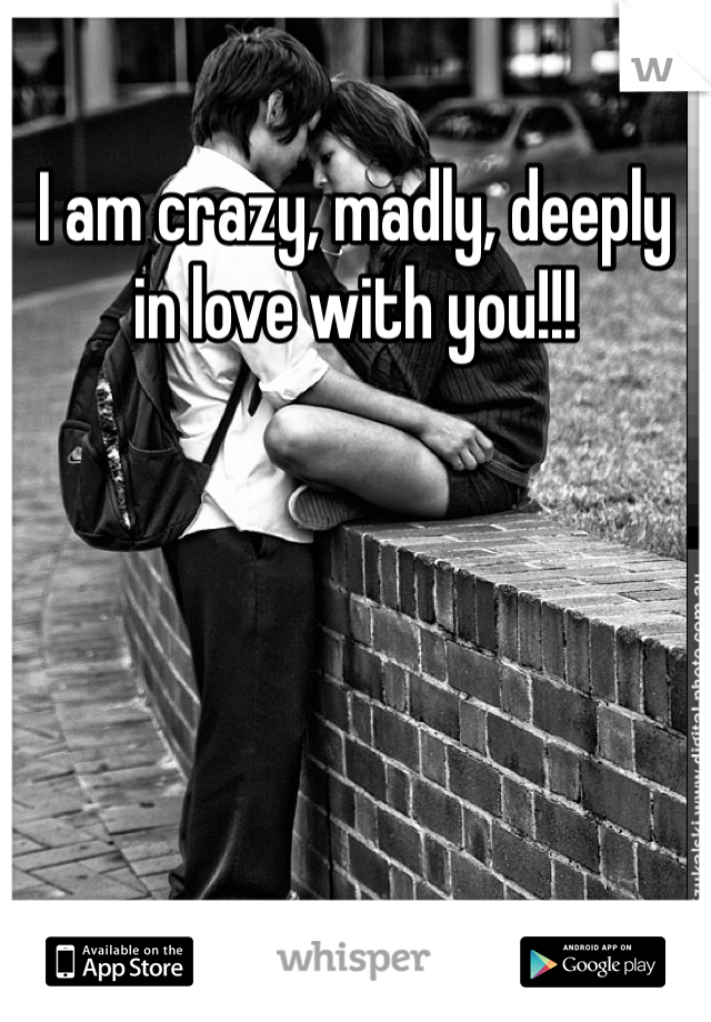 I am crazy, madly, deeply in love with you!!!