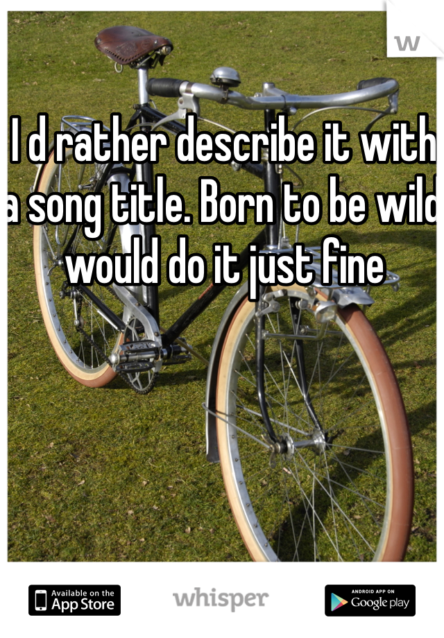 I d rather describe it with a song title. Born to be wild would do it just fine
