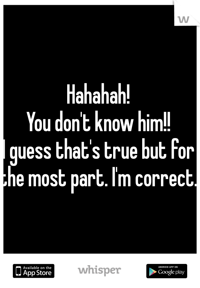 Hahahah! 
You don't know him!!
I guess that's true but for the most part. I'm correct. 