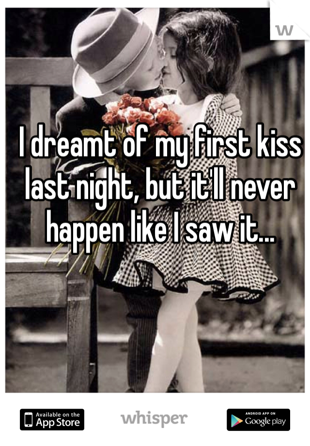 I dreamt of my first kiss last night, but it'll never happen like I saw it...