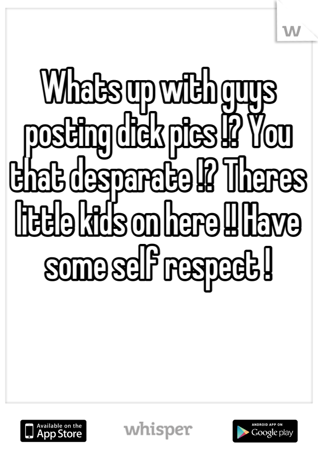 Whats up with guys posting dick pics !? You that desparate !? Theres little kids on here !! Have some self respect !