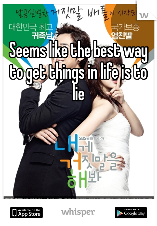 Seems like the best way to get things in life is to lie