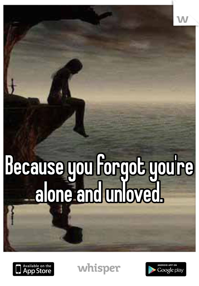 Because you forgot you're alone and unloved. 