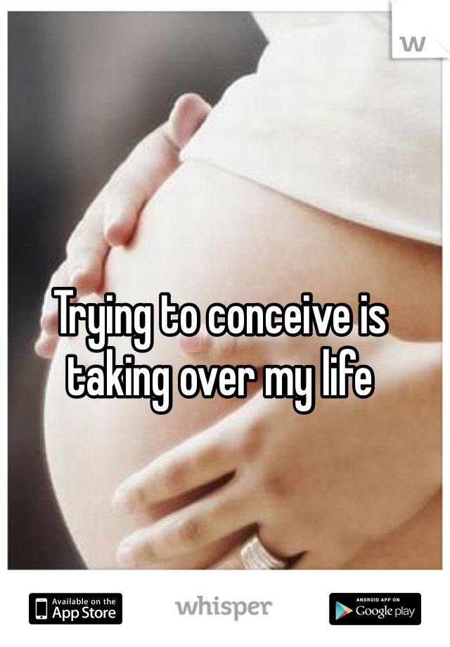 Trying to conceive is taking over my life 