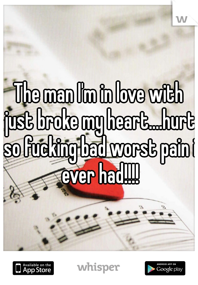 The man I'm in love with just broke my heart....hurt so fucking bad worst pain i ever had!!!!