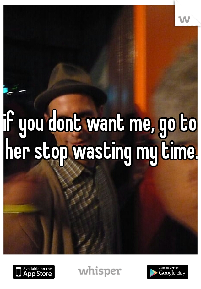 if you dont want me, go to her stop wasting my time.