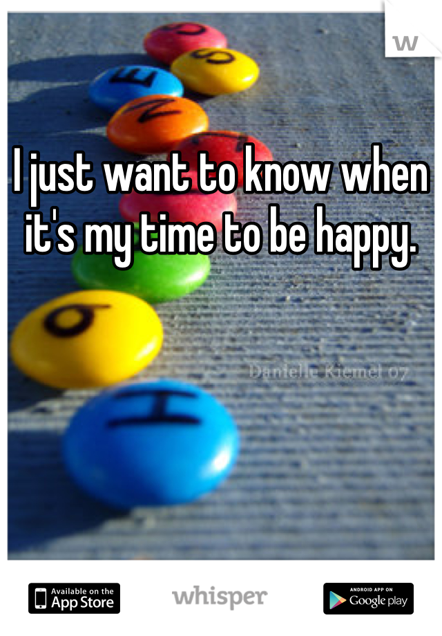 I just want to know when it's my time to be happy. 