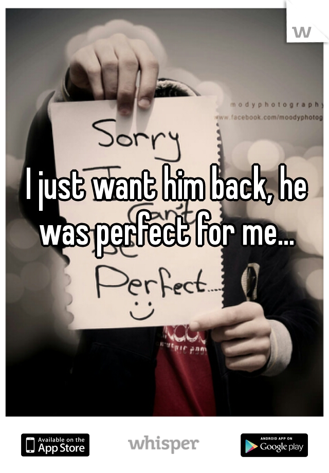 I just want him back, he was perfect for me... 