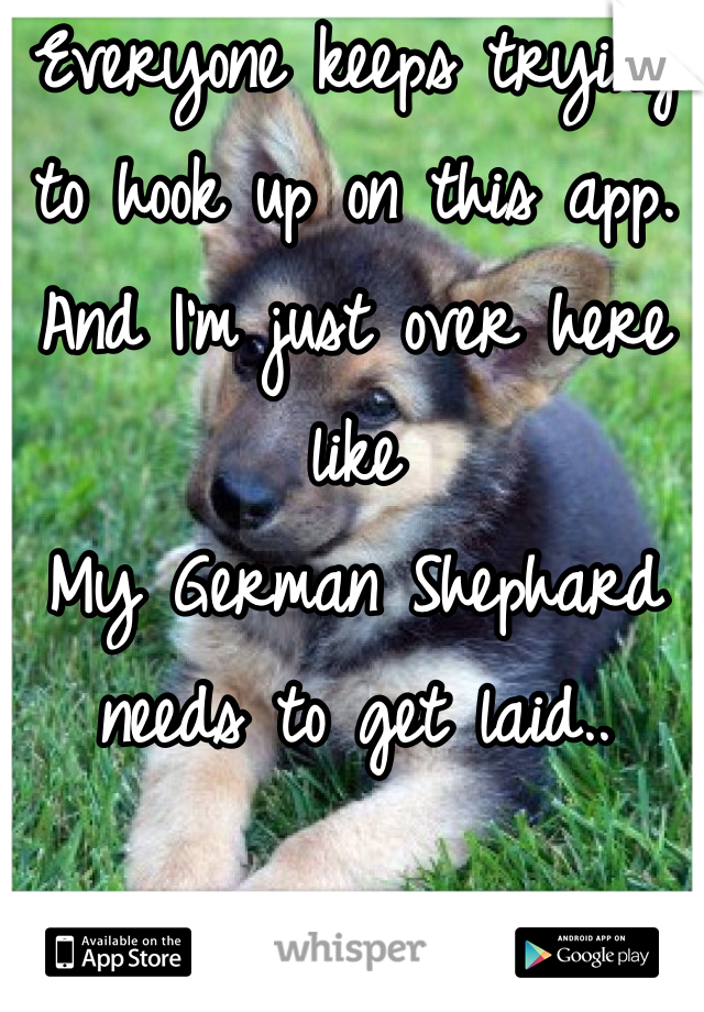 Everyone keeps trying to hook up on this app. And I'm just over here like 
My German Shephard needs to get laid..
