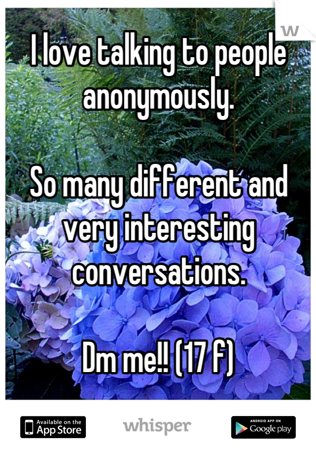 I love talking to people anonymously. 

So many different and very interesting conversations.

Dm me!! (17 f)