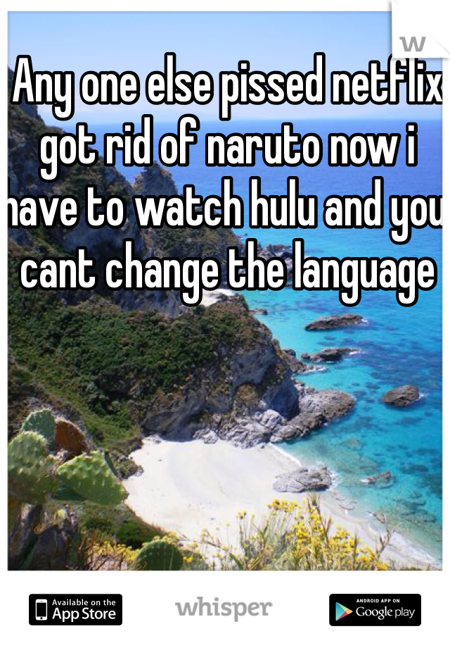 Any one else pissed netflix got rid of naruto now i have to watch hulu and you cant change the language 