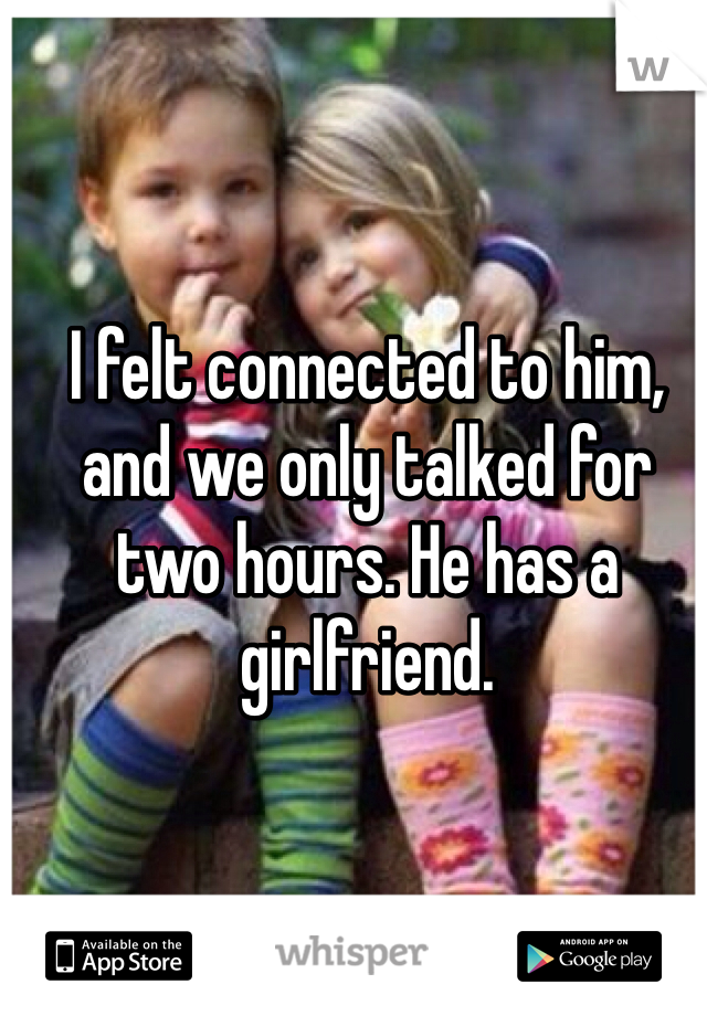 I felt connected to him, and we only talked for two hours. He has a girlfriend.