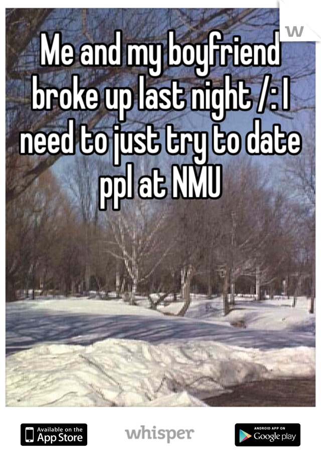 Me and my boyfriend broke up last night /: I need to just try to date ppl at NMU