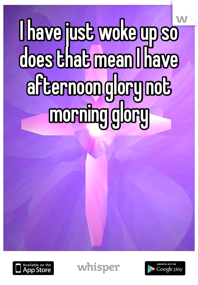 I have just woke up so does that mean I have afternoon glory not morning glory 