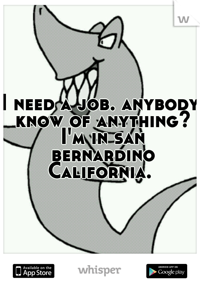 I need a job. anybody know of anything? I'm in san bernardino California. 