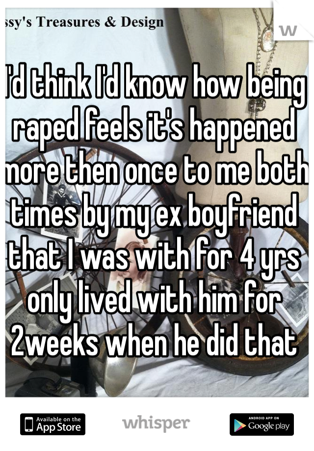 I'd think I'd know how being raped feels it's happened more then once to me both times by my ex boyfriend that I was with for 4 yrs only lived with him for 2weeks when he did that 