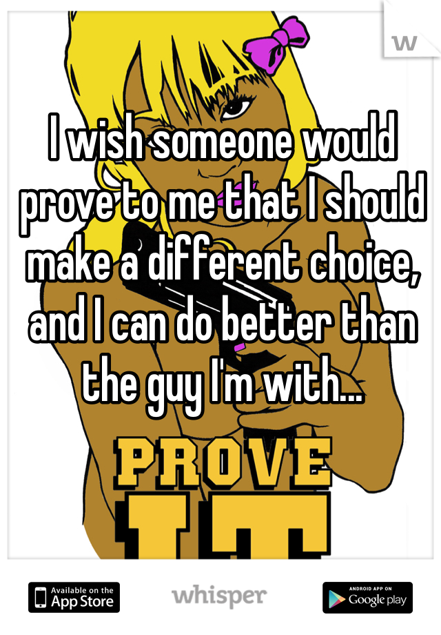 I wish someone would prove to me that I should make a different choice, and I can do better than the guy I'm with...