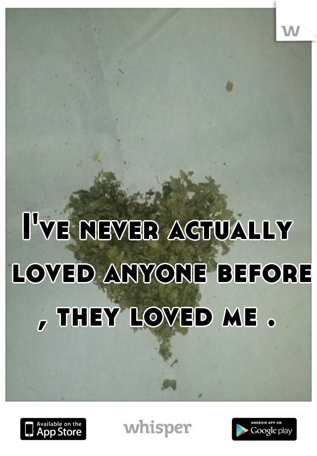 I've never actually loved anyone before , they loved me . 
