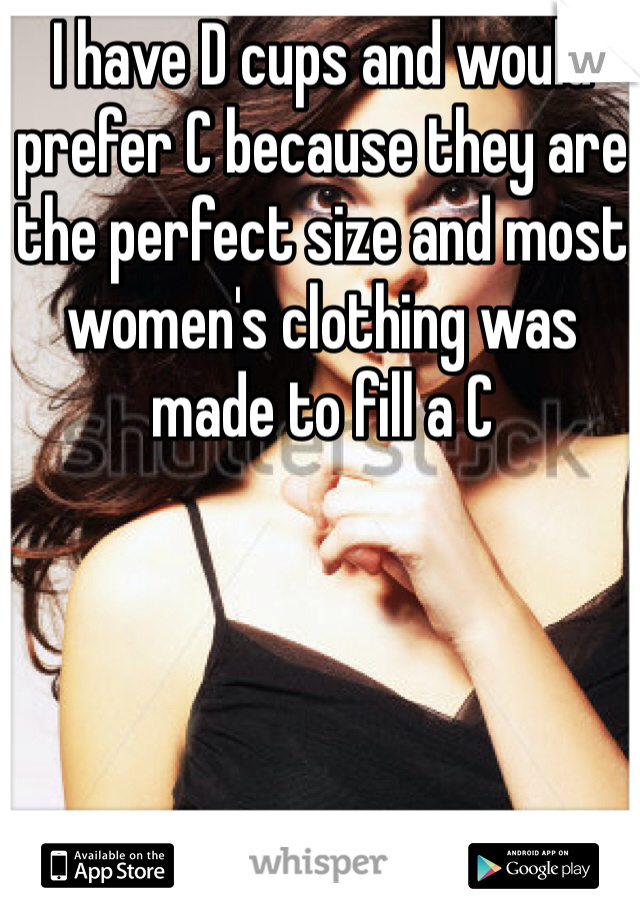 I have D cups and would prefer C because they are the perfect size and most women's clothing was made to fill a C