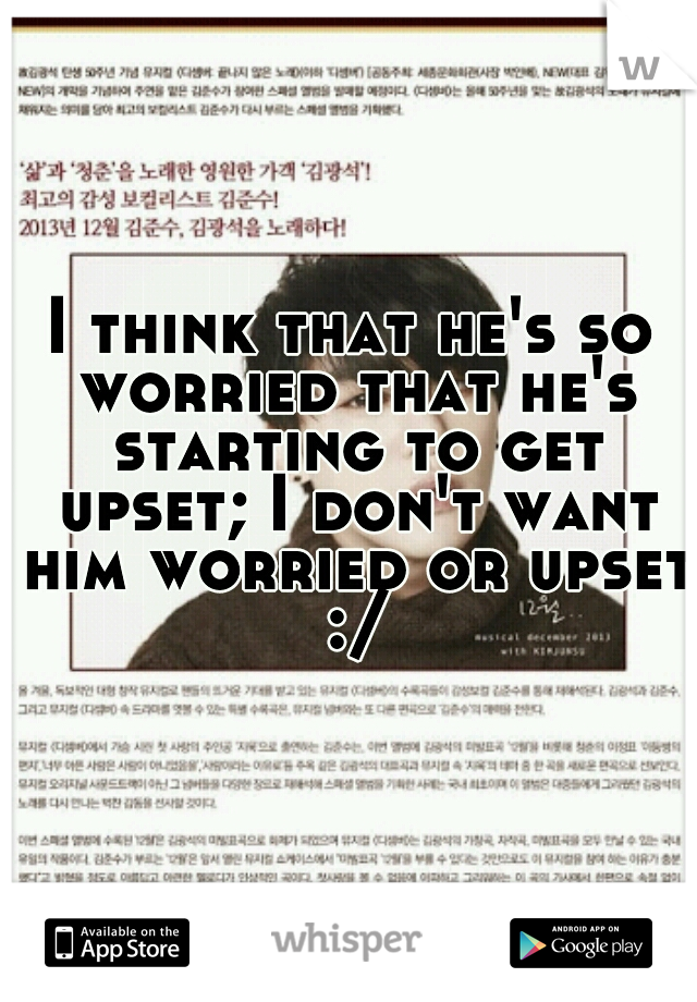 I think that he's so worried that he's starting to get upset; I don't want him worried or upset :/