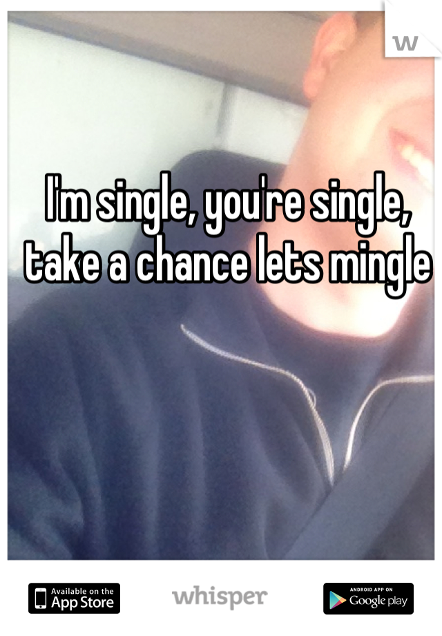 I'm single, you're single, take a chance lets mingle