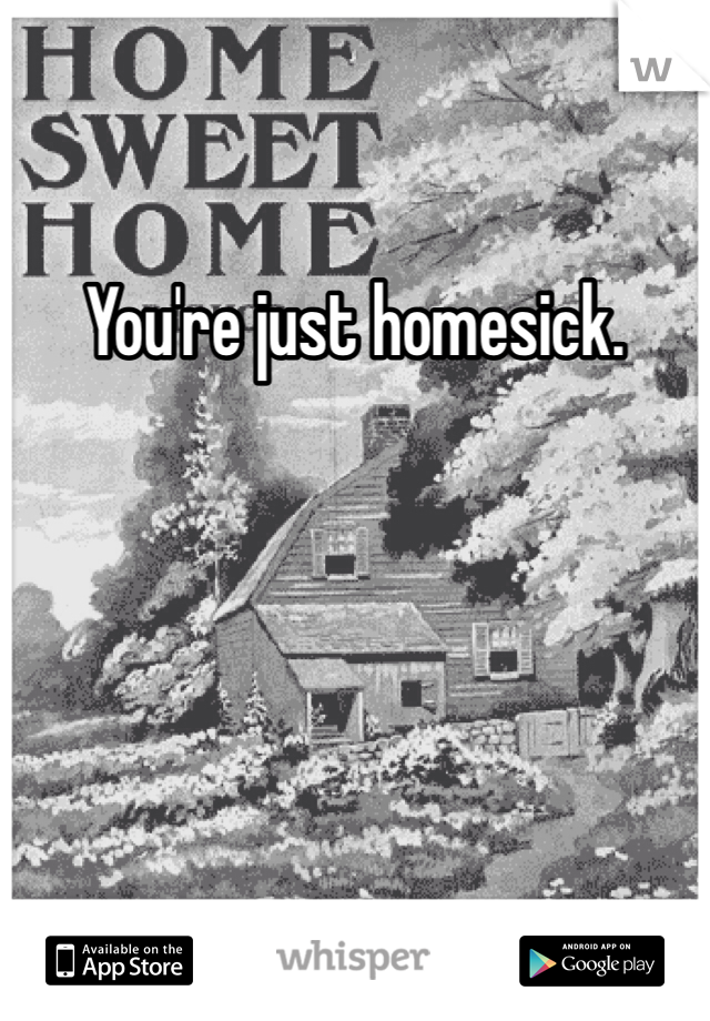 You're just homesick. 
