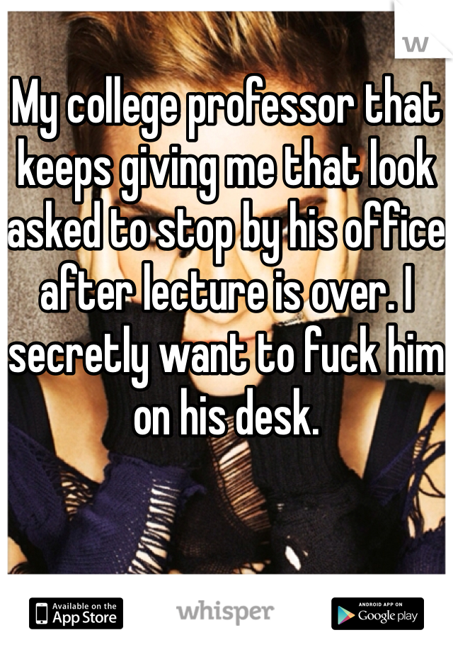 My college professor that keeps giving me that look asked to stop by his office after lecture is over. I secretly want to fuck him on his desk.