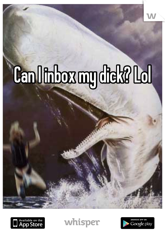 Can I inbox my dick? Lol