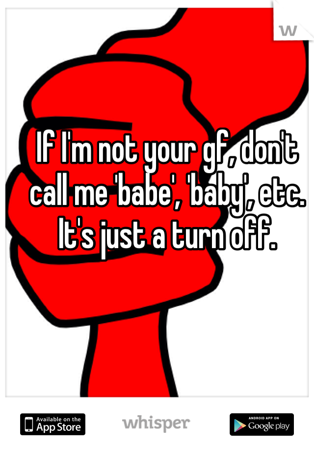 If I'm not your gf, don't call me 'babe', 'baby', etc. 
It's just a turn off. 