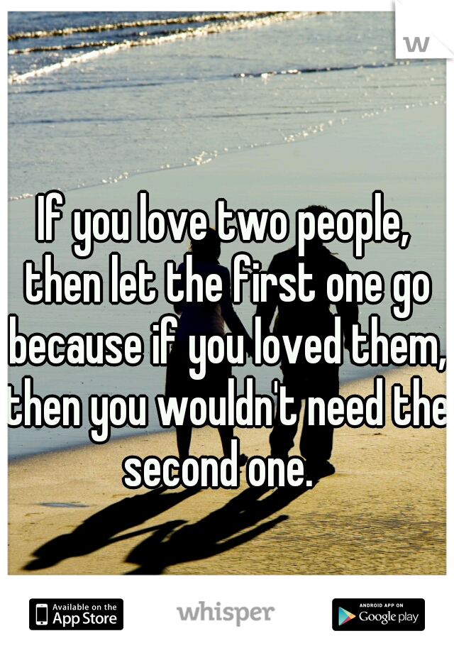 If you love two people, then let the first one go because if you loved them, then you wouldn't need the second one.  