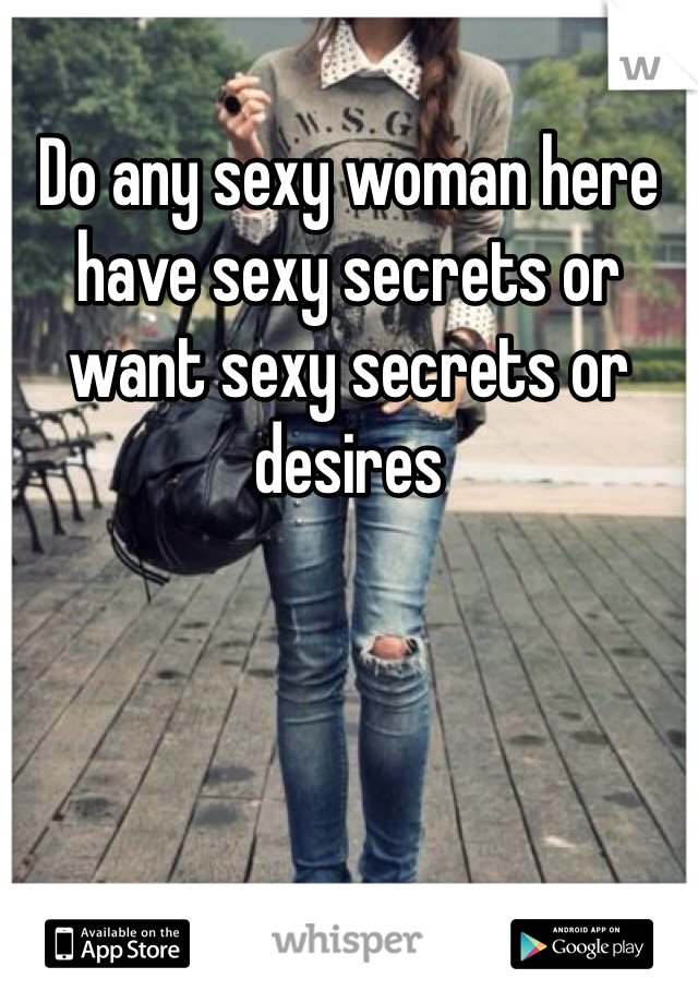 Do any sexy woman here have sexy secrets or want sexy secrets or desires
