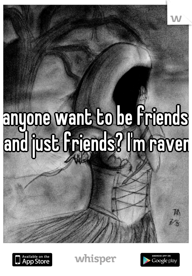 anyone want to be friends and just friends? I'm raven