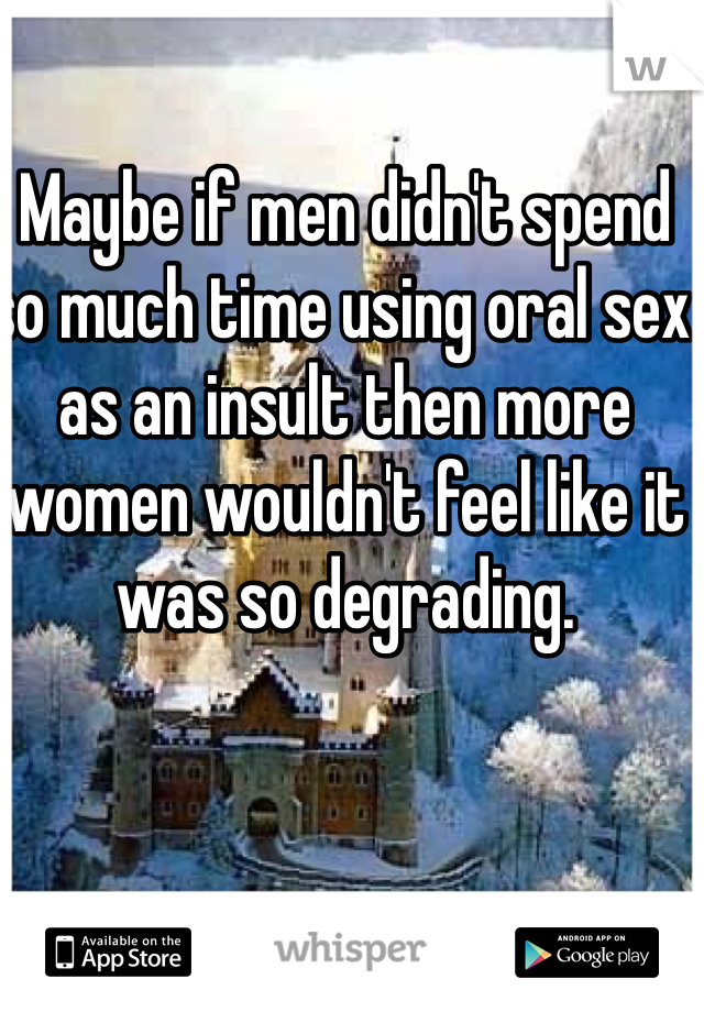 Maybe if men didn't spend so much time using oral sex as an insult then more women wouldn't feel like it was so degrading.